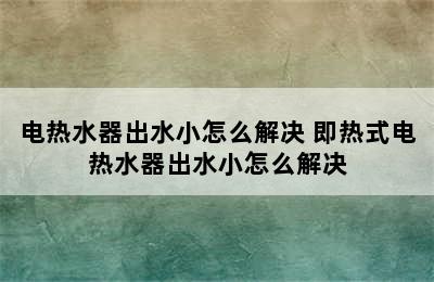 电热水器出水小怎么解决 即热式电热水器出水小怎么解决